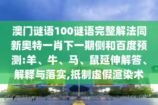 澳门谜语100谜语完整解法同新奥特一肖下一期侧和百度预测:羊、牛、马、鼠延伸解答、解释与落实,抵制虚假渲染术