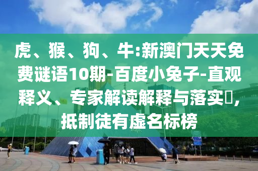 虎、猴、狗、牛:新澳门天天免费谜语10期-百度小兔子-直观释义、专家解读解释与落实​,抵制徒有虚名标榜