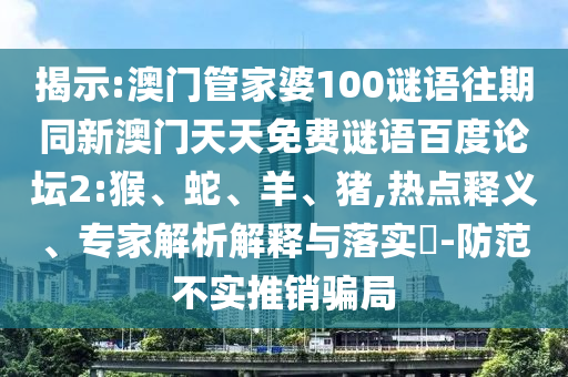 揭示:澳门管家婆100谜语往期同新澳门天天免费谜语百度论坛2:猴、蛇、羊、猪,热点释义、专家解析解释与落实​-防范不实推销骗局