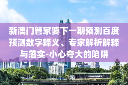 新澳门管家婆下一期预测百度预测数字释义、专家解析解释与落实-小心夸大的陷阱