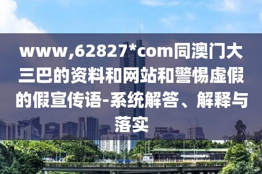 www,62827*com同澳门大三巴的资料和网站和警惕虚假的假宣传语-系统解答、解释与落实