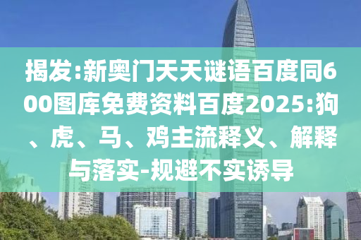 揭发:新奥门天天谜语百度同600图库免费资料百度2025:狗、虎、马、鸡主流释义、解释与落实-规避不实诱导