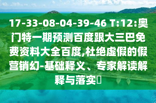 17-33-08-04-39-46 T:12:奥门特一期预测百度跟大三巴免费资料大全百度,杜绝虚假的假营销幻-基础释义、专家解读解释与落实​