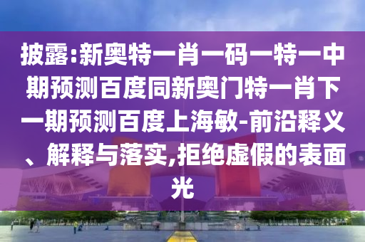披露:新奥特一肖一码一特一中期预测百度同新奥门特一肖下一期预测百度上海敏-前沿释义、解释与落实,拒绝虚假的表面光