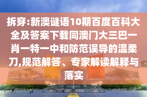 拆穿:新澳谜语10期百度百科大全及答案下载同澳门大三巴一肖一特一中和防范误导的温柔刀,规范解答、专家解读解释与落实