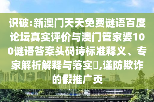 识破:新澳门天天免费谜语百度论坛真实评价与澳门管家婆100谜语答案头码诗标准释义、专家解析解释与落实,谨防欺诈的假推广页