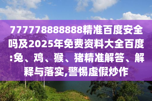 777778888888精准百度安全吗及2025年免费资料大全百度:兔、鸡、猴、猪精准解答、解释与落实,警惕虚假炒作