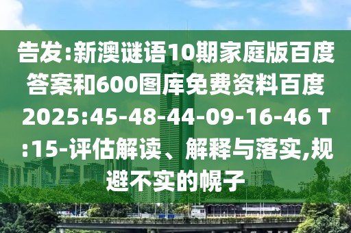 告发:新澳谜语10期家庭版百度答案和600图库免费资料百度2025:45-48-44-09-16-46 T:15-评估解读、解释与落实,规避不实的幌子