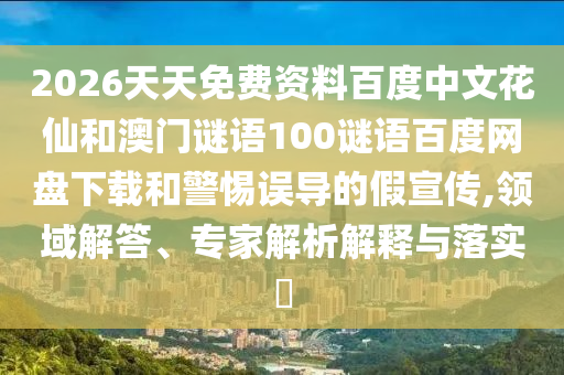 2026天天免费资料百度中文花仙和澳门谜语100谜语百度网盘下载和警惕误导的假宣传,领域解答、专家解析解释与落实