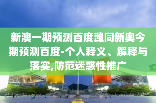 新澳一期预测百度潍同新奥今期预测百度-个人释义、解释与落实,防范迷惑性推广