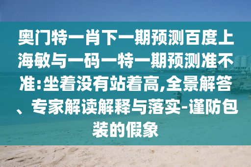 奥门特一肖下一期预测百度上海敏与一码一特一期预测准不准:坐着没有站着高,全景解答、专家解读解释与落实-谨防包装的假象