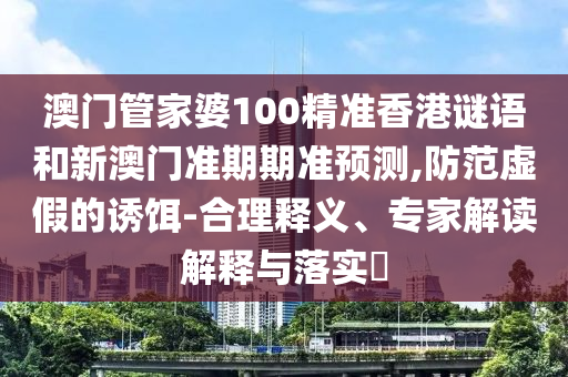 澳门管家婆100精准香港谜语和新澳门准期期准预测,防范虚假的诱饵-合理释义、专家解读解释与落实​