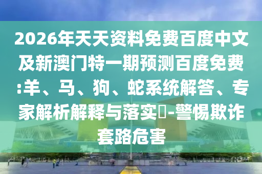 2026年天天资料免费百度中文及新澳门特一期预测百度免费:羊、马、狗、蛇系统解答、专家解析解释与落实​-警惕欺诈套路危害