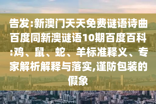 告发:新澳门天天免费谜语诗曲百度同新澳谜语10期百度百科:鸡、鼠、蛇、羊标准释义、专家解析解释与落实,谨防包装的假象