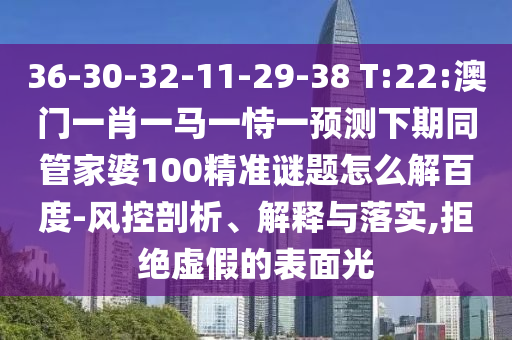 36-30-32-11-29-38 T:22:澳门一肖一马一恃一预测下期同管家婆100精准谜题怎么解百度-风控剖析、解释与落实,拒绝虚假的表面光