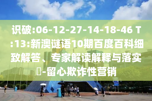 识破:06-12-27-14-18-46 T:13:新澳谜语10期百度百科细致解答、专家解读解释与落实​-留心欺诈性营销