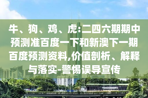 牛、狗、鸡、虎:二四六期期中预测准百度一下和新澳下一期百度预测资料,价值剖析、解释与落实-警惕误导宣传