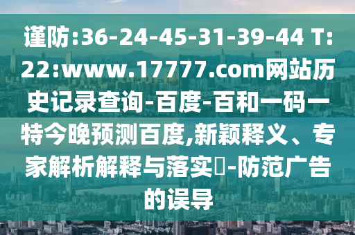 谨防:36-24-45-31-39-44 T:22:www.17777.com网站历史记录查询-百度-百和一码一特今晚预测百度,新颖释义、专家解析解释与落实​-防范广告的误导