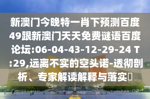 新澳门今晚特一肖下预测百度49跟新澳门天天免费谜语百度论坛:06-04-43-12-29-24 T:29,远离不实的空头诺-透彻剖析、专家解读解释与落实