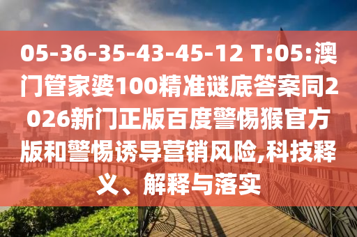 05-36-35-43-45-12 T:05:澳门管家婆100精准谜底答案同2026新门正版百度警惕猴官方版和警惕诱导营销风险,科技释义、解释与落实