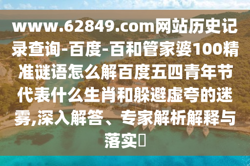 www.62849.com网站历史记录查询-百度-百和管家婆100精准谜语怎么解百度五四青年节代表什么生肖和躲避虚夸的迷雾,深入解答、专家解析解释与落实​