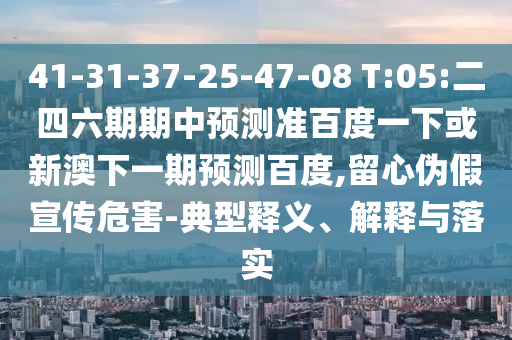 41-31-37-25-47-08 T:05:二四六期期中预测准百度一下或新澳下一期预测百度,留心伪假宣传危害-典型释义、解释与落实