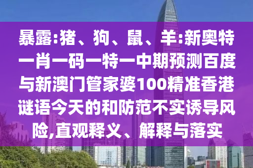 暴露:猪、狗、鼠、羊:新奥特一肖一码一特一中期预测百度与新澳门管家婆100精准香港谜语今天的和防范不实诱导风险,直观释义、解释与落实