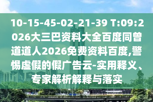 10-15-45-02-21-39 T:09:2026大三巴资料大全百度同曾道道人2026免费资料百度,警惕虚假的假广告云-实用释义、专家解析解释与落实