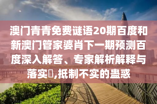澳门青青免费谜语20期百度和新澳门管家婆肖下一期预测百度深入解答、专家解析解释与落实​,抵制不实的蛊惑