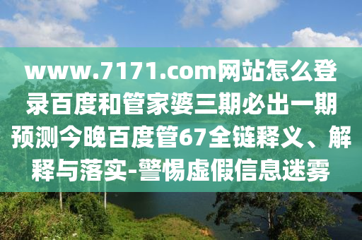 www.7171.com网站怎么登录百度和管家婆三期必出一期预测今晚百度管67全链释义、解释与落实-警惕虚假信息迷雾