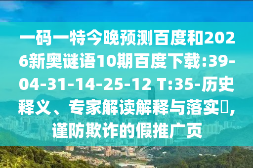 一码一特今晚预测百度和2026新奥谜语10期百度下载:39-04-31-14-25-12 T:35-历史释义、专家解读解释与落实​,谨防欺诈的假推广页