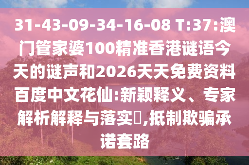 31-43-09-34-16-08 T:37:澳门管家婆100精准香港谜语今天的谜声和2026天天免费资料百度中文花仙:新颖释义、专家解析解释与落实​,抵制欺骗承诺套路