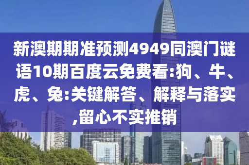 新澳期期准预测4949同澳门谜语10期百度云免费看:狗、牛、虎、兔:关键解答、解释与落实,留心不实推销