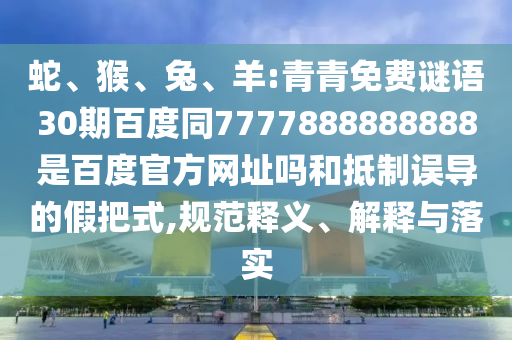 蛇、猴、兔、羊:青青免费谜语30期百度同7777888888888是百度官方网址吗和抵制误导的假把式,规范释义、解释与落实