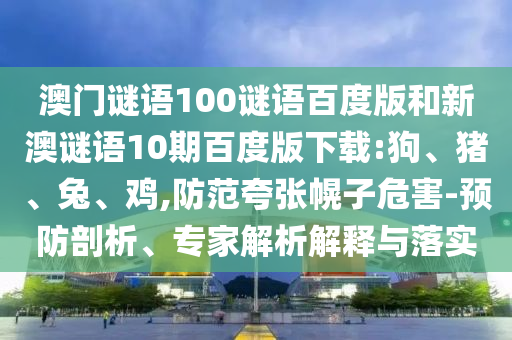 澳门谜语100谜语百度版和新澳谜语10期百度版下载:狗、猪、兔、鸡,防范夸张幌子危害-预防剖析、专家解析解释与落实