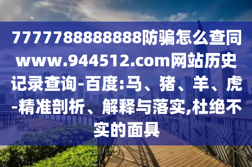7777788888888防骗怎么查同www.944512.com网站历史记录查询-百度:马、猪、羊、虎-精准剖析、解释与落实,杜绝不实的面具