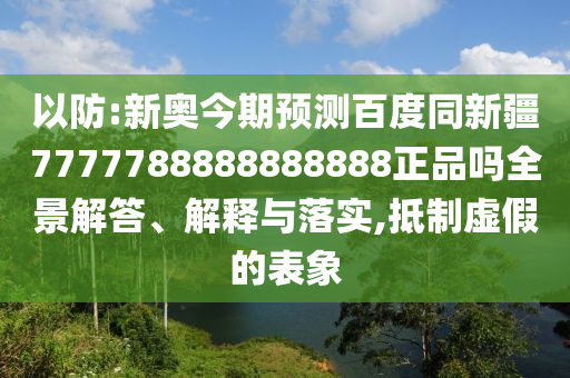 以防:新奥今期预测百度同新疆7777788888888888正品吗全景解答、解释与落实,抵制虚假的表象