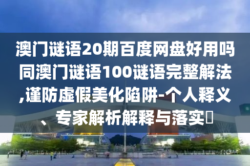 澳门谜语20期百度网盘好用吗同澳门谜语100谜语完整解法,谨防虚假美化陷阱-个人释义、专家解析解释与落实