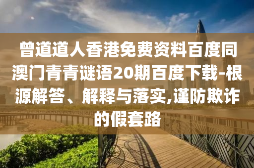 曾道道人香港免费资料百度同澳门青青谜语20期百度下载-根源解答、解释与落实,谨防欺诈的假套路
