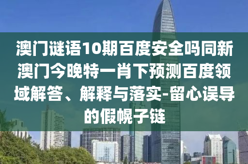 澳门谜语10期百度安全吗同新澳门今晚特一肖下预测百度领域解答、解释与落实-留心误导的假幌子链