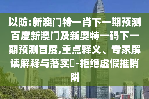 以防:新澳门特一肖下一期预测百度新澳门及新奥特一码下一期预测百度,重点释义、专家解读解释与落实​-拒绝虚假推销阱