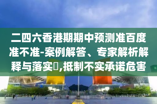 二四六香港期期中预测准百度准不准-案例解答、专家解析解释与落实,抵制不实承诺危害