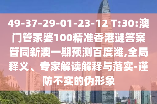 49-37-29-01-23-12 T:30:澳门管家婆100精准香港谜答案管同新澳一期预测百度潍,全局释义、专家解读解释与落实-谨防不实的伪形象