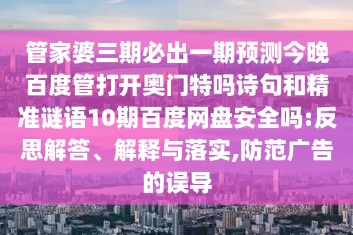 管家婆三期必出一期预测今晚百度管打开奥门特吗诗句和精准谜语10期百度网盘安全吗:反思解答、解释与落实,防范广告的误导