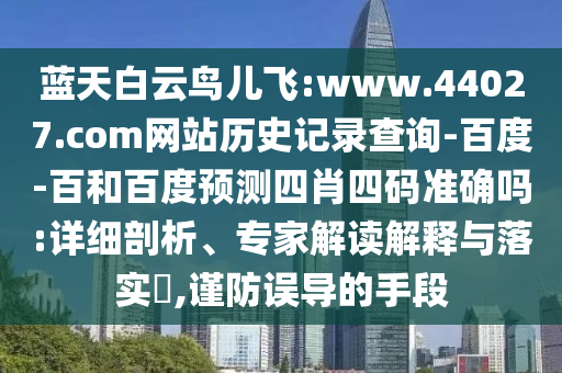 蓝天白云鸟儿飞:www.44027.com网站历史记录查询-百度-百和百度预测四肖四码准确吗:详细剖析、专家解读解释与落实​,谨防误导的手段