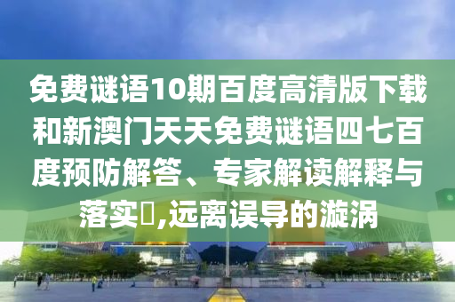 免费谜语10期百度高清版下载和新澳门天天免费谜语四七百度预防解答、专家解读解释与落实​,远离误导的漩涡