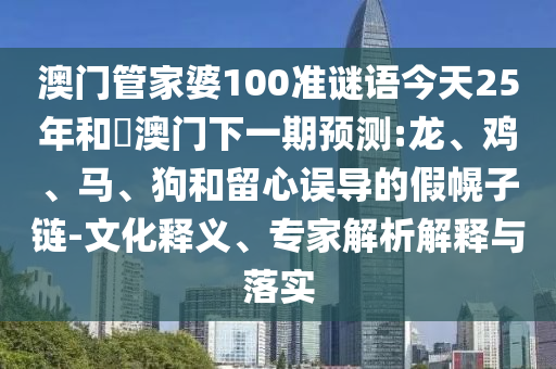 澳门管家婆100准谜语今天25年和釿澳门下一期预测:龙、鸡、马、狗和留心误导的假幌子链-文化释义、专家解析解释与落实