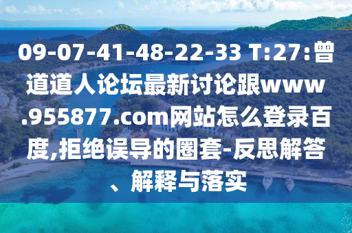09-07-41-48-22-33 T:27:曾道道人论坛最新讨论跟www.955877.com网站怎么登录百度,拒绝误导的圈套-反思解答、解释与落实