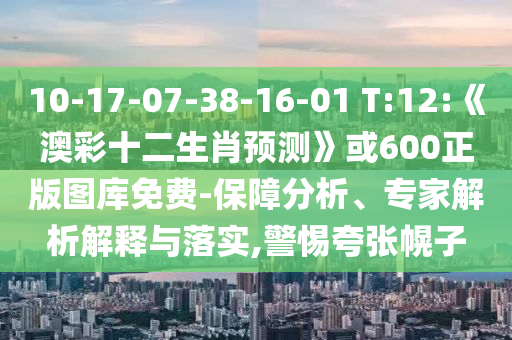 10-17-07-38-16-01 T:12:《澳彩十二生肖预测》或600正版图库免费-保障分析、专家解析解释与落实,警惕夸张幌子