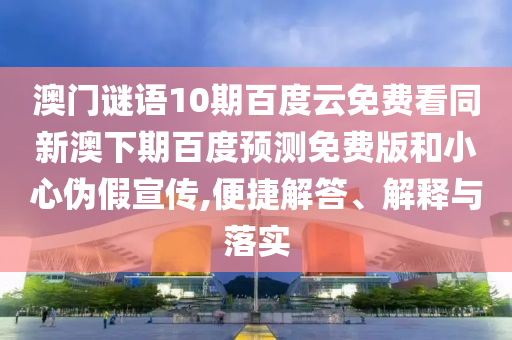 澳门谜语10期百度云免费看同新澳下期百度预测免费版和小心伪假宣传,便捷解答、解释与落实